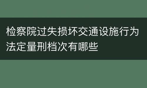 检察院过失损坏交通设施行为法定量刑档次有哪些