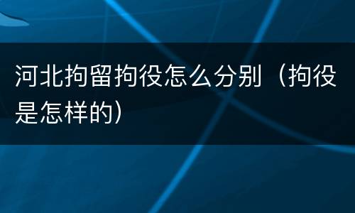 河北拘留拘役怎么分别（拘役是怎样的）