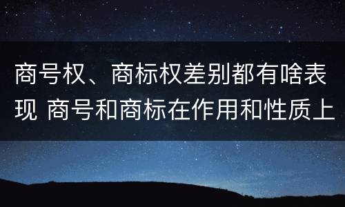 商号权、商标权差别都有啥表现 商号和商标在作用和性质上有较大区别