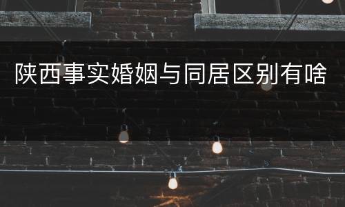 陕西事实婚姻与同居区别有啥