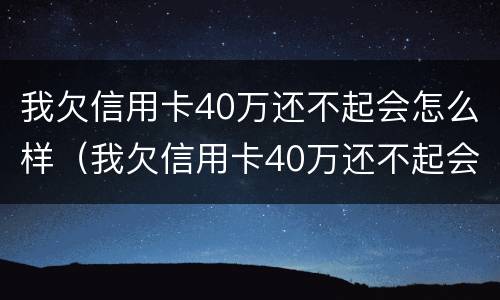 我欠信用卡40万还不起会怎么样（我欠信用卡40万还不起会怎么样呢）
