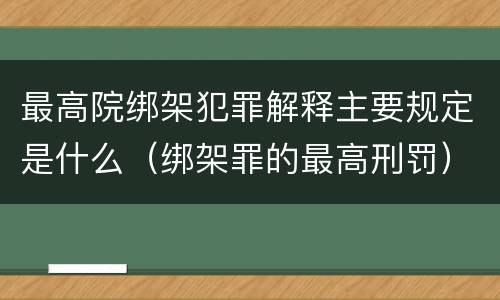 最高院绑架犯罪解释主要规定是什么（绑架罪的最高刑罚）