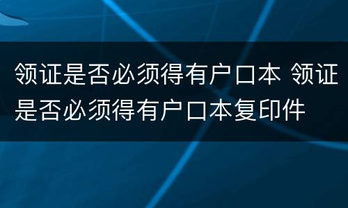 领证是否必须得有户口本 领证是否必须得有户口本复印件