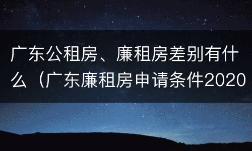广东公租房、廉租房差别有什么（广东廉租房申请条件2020）