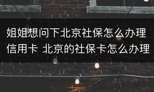 姐姐想问下北京社保怎么办理信用卡 北京的社保卡怎么办理
