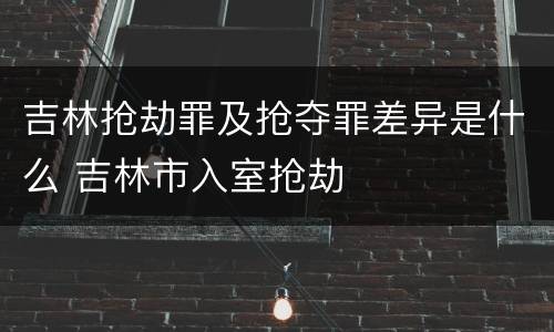 吉林抢劫罪及抢夺罪差异是什么 吉林市入室抢劫