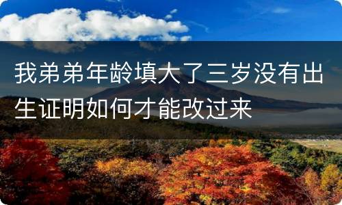 我弟弟年龄填大了三岁没有出生证明如何才能改过来