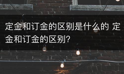 定金和订金的区别是什么的 定金和订金的区别?