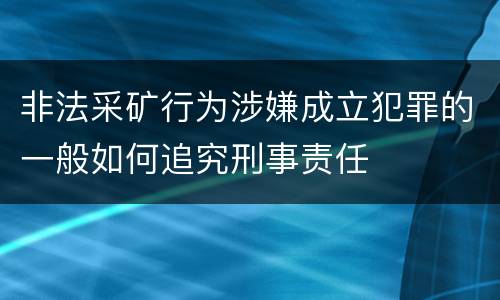 非法采矿行为涉嫌成立犯罪的一般如何追究刑事责任