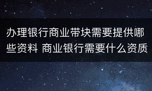 办理银行商业带块需要提供哪些资料 商业银行需要什么资质