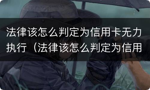 法律该怎么判定为信用卡无力执行（法律该怎么判定为信用卡无力执行呢）