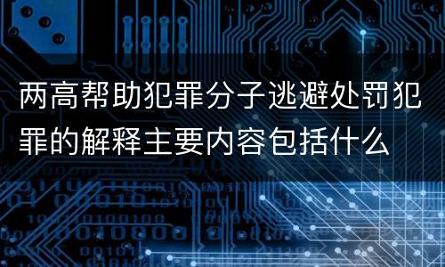 两高帮助犯罪分子逃避处罚犯罪的解释主要内容包括什么