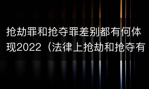抢劫罪和抢夺罪差别都有何体现2022（法律上抢劫和抢夺有什么区别）