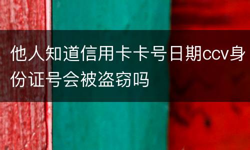 他人知道信用卡卡号日期ccv身份证号会被盗窃吗