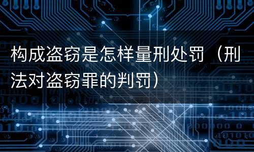 构成盗窃是怎样量刑处罚（刑法对盗窃罪的判罚）