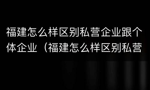 福建怎么样区别私营企业跟个体企业（福建怎么样区别私营企业跟个体企业呢）