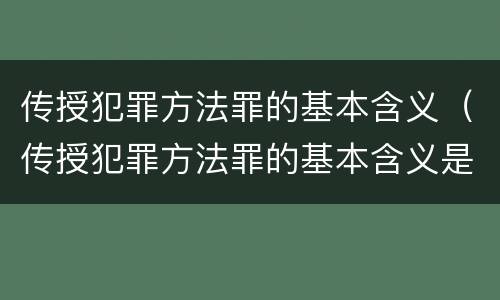 传授犯罪方法罪的基本含义（传授犯罪方法罪的基本含义是什么）