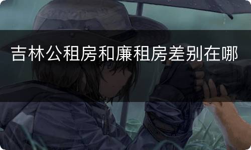 吉林公租房和廉租房差别在哪