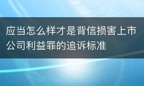 应当怎么样才是背信损害上市公司利益罪的追诉标准