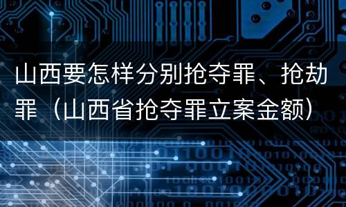山西要怎样分别抢夺罪、抢劫罪（山西省抢夺罪立案金额）