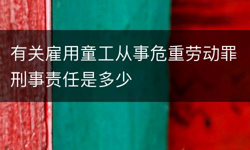 有关雇用童工从事危重劳动罪刑事责任是多少