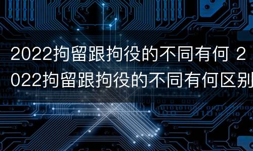 2022拘留跟拘役的不同有何 2022拘留跟拘役的不同有何区别