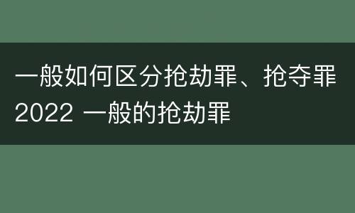 一般如何区分抢劫罪、抢夺罪2022 一般的抢劫罪