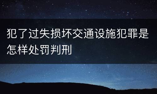 犯了过失损坏交通设施犯罪是怎样处罚判刑