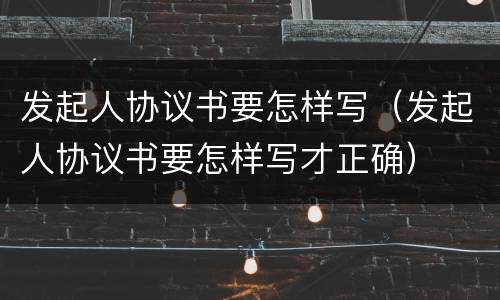 发起人协议书要怎样写（发起人协议书要怎样写才正确）