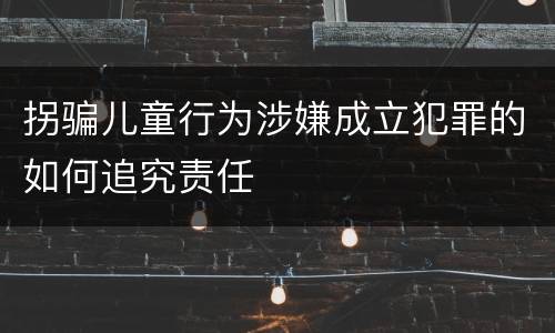 拐骗儿童行为涉嫌成立犯罪的如何追究责任