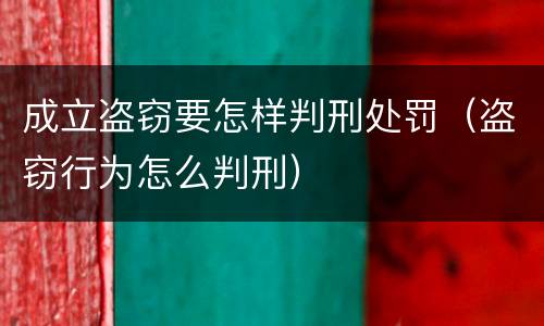 成立盗窃要怎样判刑处罚（盗窃行为怎么判刑）