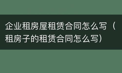 企业租房屋租赁合同怎么写（租房子的租赁合同怎么写）