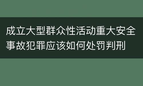 成立大型群众性活动重大安全事故犯罪应该如何处罚判刑
