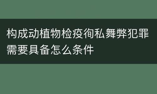 构成动植物检疫徇私舞弊犯罪需要具备怎么条件