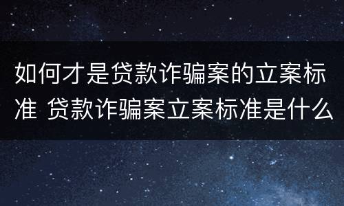 如何才是贷款诈骗案的立案标准 贷款诈骗案立案标准是什么