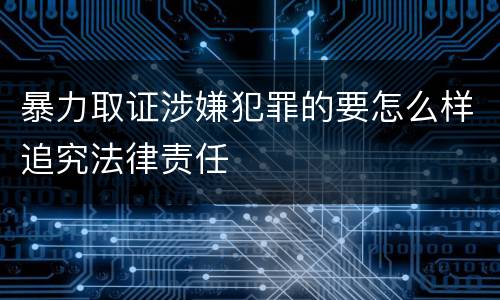 暴力取证涉嫌犯罪的要怎么样追究法律责任