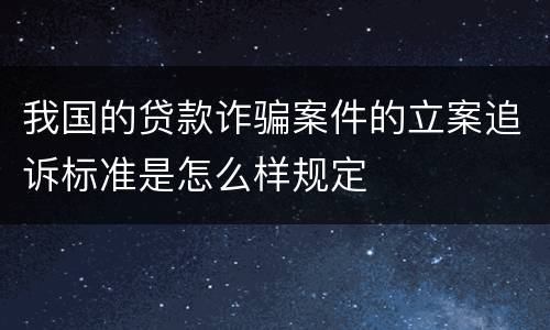 我国的贷款诈骗案件的立案追诉标准是怎么样规定