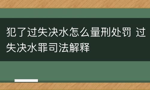 犯了过失决水怎么量刑处罚 过失决水罪司法解释