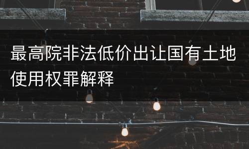 最高院非法低价出让国有土地使用权罪解释
