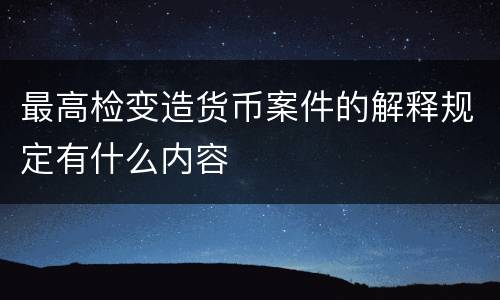 最高检变造货币案件的解释规定有什么内容