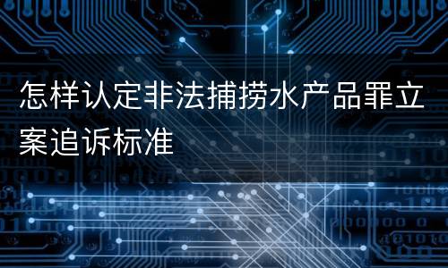 怎样认定非法捕捞水产品罪立案追诉标准
