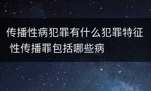 传播性病犯罪有什么犯罪特征 性传播罪包括哪些病