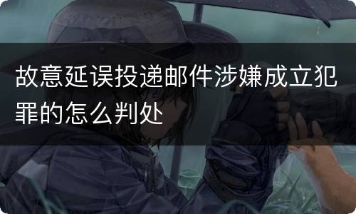 故意延误投递邮件涉嫌成立犯罪的怎么判处