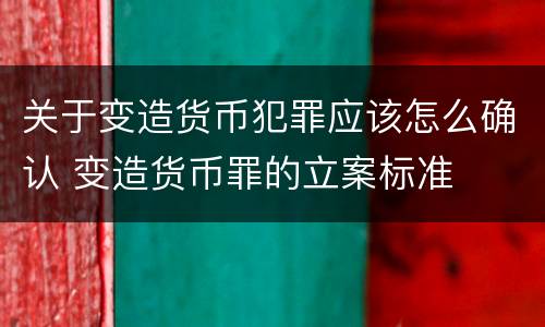 关于变造货币犯罪应该怎么确认 变造货币罪的立案标准