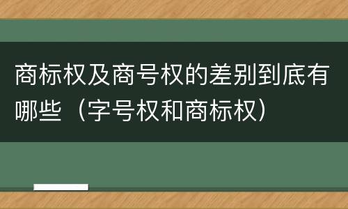 商标权及商号权的差别到底有哪些（字号权和商标权）