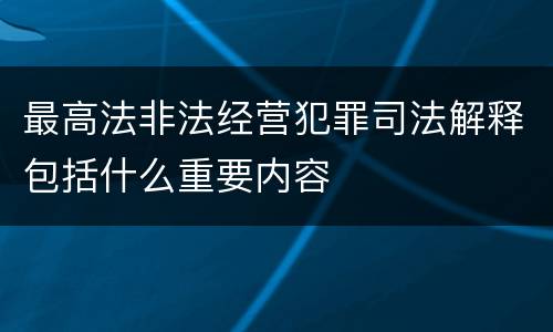 最高法非法经营犯罪司法解释包括什么重要内容