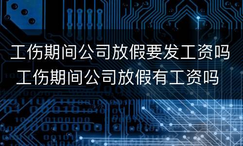 工伤期间公司放假要发工资吗 工伤期间公司放假有工资吗