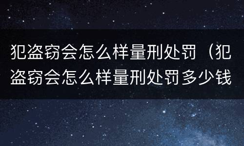 犯盗窃会怎么样量刑处罚（犯盗窃会怎么样量刑处罚多少钱）