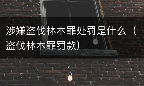 涉嫌盗伐林木罪处罚是什么（盗伐林木罪罚款）