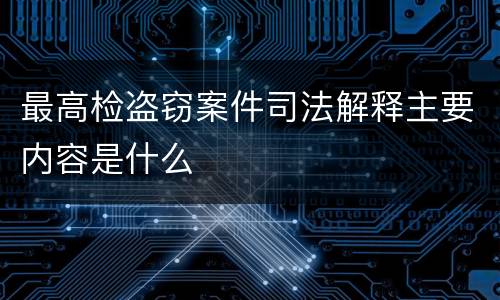 最高检盗窃案件司法解释主要内容是什么